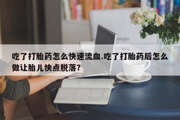 打胎药正品微信联系方式吃了打胎药怎么快速流血.吃了打胎药后怎么做让胎儿快点脱落？