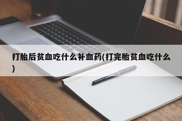 打胎药正品微信联系方式打胎后贫血吃什么补血药(打完胎贫血吃什么)