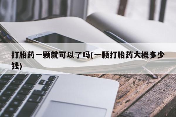 打胎药正品微信联系方式打胎药一颗就可以了吗(一颗打胎药大概多少钱)