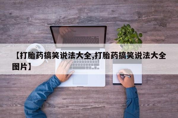 打胎药正品微信联系方式【打胎药搞笑说法大全,打胎药搞笑说法大全图片】