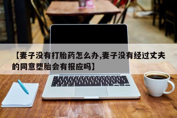 打胎药正品微信联系方式【妻子没有打胎药怎么办,妻子没有经过丈夫的同意堕胎会有报应吗】