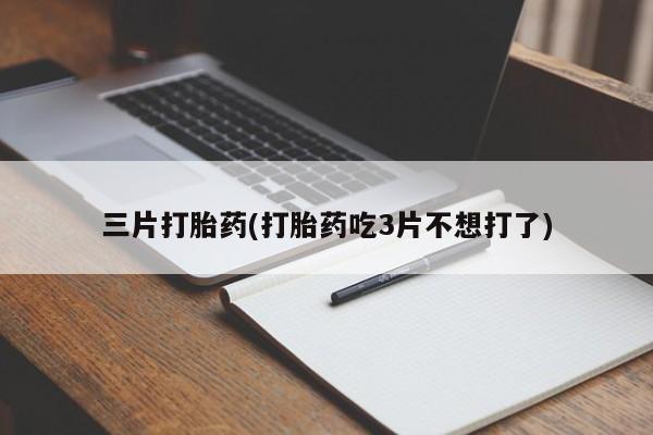 打胎药正品微信联系方式三片打胎药(打胎药吃3片不想打了)