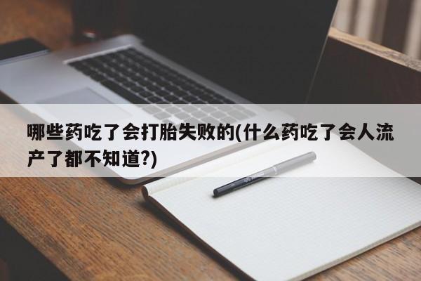 打胎药正品微信联系方式哪些药吃了会打胎失败的(什么药吃了会人流产了都不知道?)