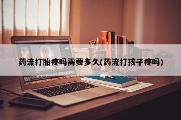 打胎药正品微信联系方式药流打胎疼吗需要多久(药流打孩子疼吗)