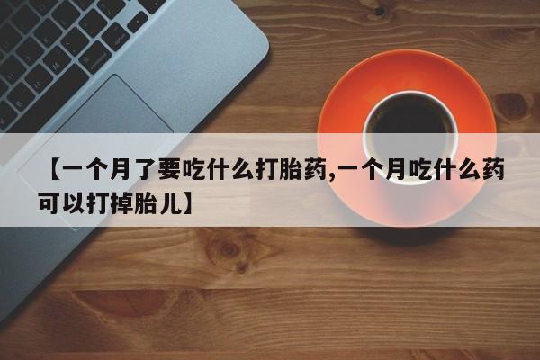 打胎药正品微信联系方式【一个月了要吃什么打胎药,一个月吃什么药可以打掉胎儿】