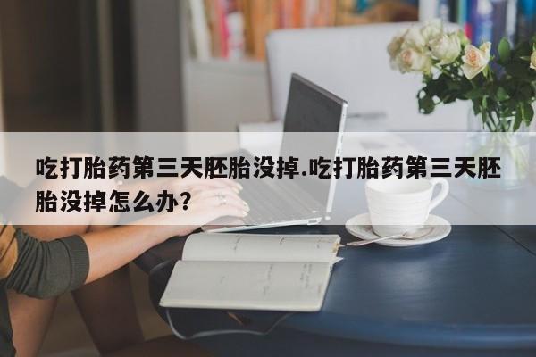 打胎药正品微信联系方式吃打胎药第三天胚胎没掉.吃打胎药第三天胚胎没掉怎么办？