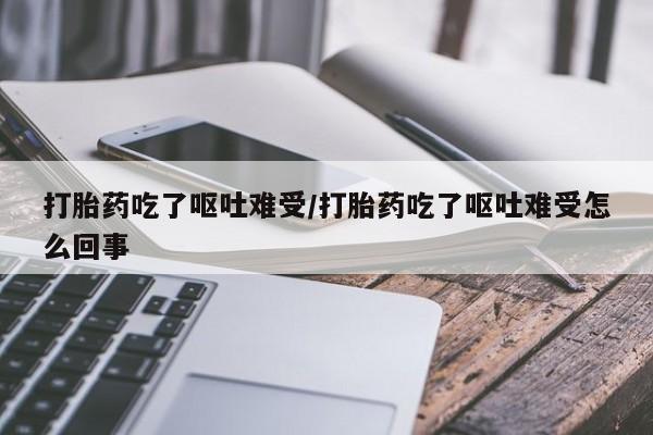 打胎药正品微信联系方式打胎药吃了呕吐难受/打胎药吃了呕吐难受怎么回事