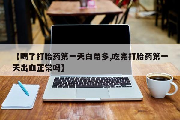 打胎药正品微信联系方式【喝了打胎药第一天白带多,吃完打胎药第一天出血正常吗】