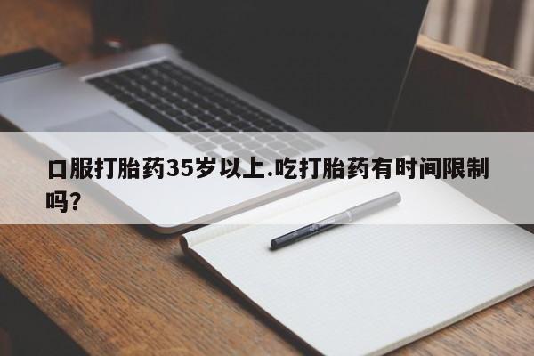打胎药正品微信联系方式口服打胎药35岁以上.吃打胎药有时间限制吗？