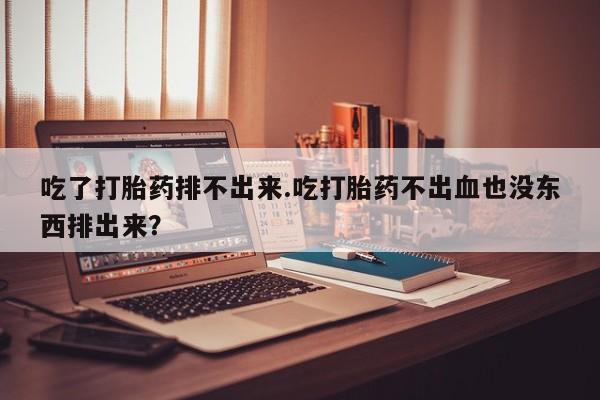 打胎药正品微信联系方式吃了打胎药排不出来.吃打胎药不出血也没东西排出来？