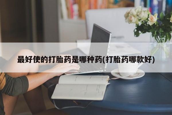 打胎药正品微信联系方式最好使的打胎药是哪种药(打胎药哪款好)
