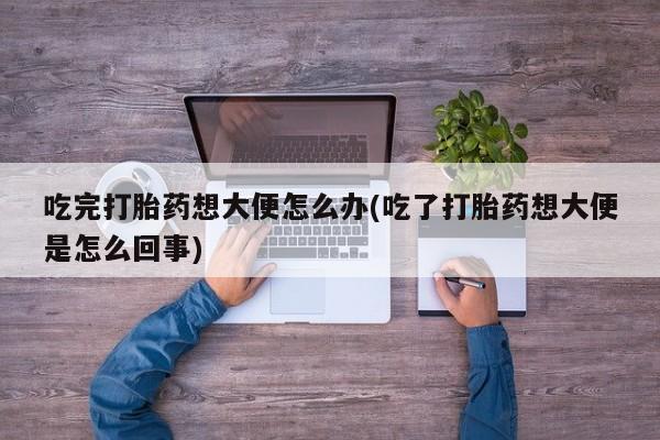 打胎药正品微信联系方式吃完打胎药想大便怎么办(吃了打胎药想大便是怎么回事)