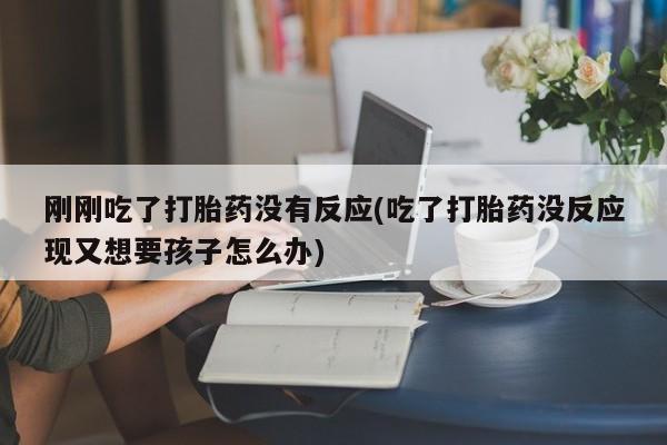 打胎药正品微信联系方式刚刚吃了打胎药没有反应(吃了打胎药没反应现又想要孩子怎么办)