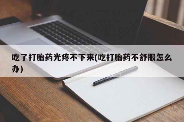 打胎药正品微信联系方式吃了打胎药光疼不下来(吃打胎药不舒服怎么办)