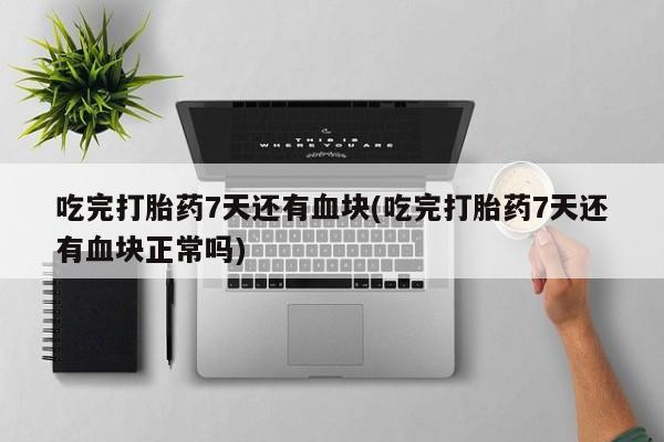 打胎药正品微信联系方式吃完打胎药7天还有血块(吃完打胎药7天还有血块正常吗)