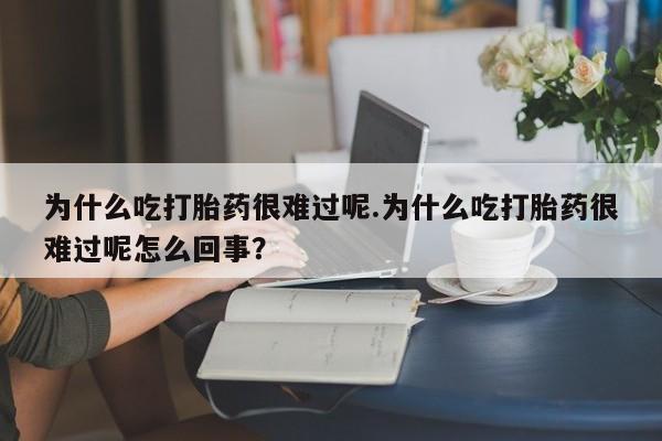 打胎药正品微信联系方式为什么吃打胎药很难过呢.为什么吃打胎药很难过呢怎么回事？