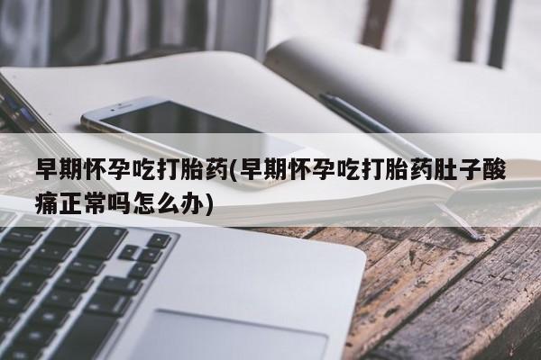 打胎药正品微信联系方式早期怀孕吃打胎药(早期怀孕吃打胎药肚子酸痛正常吗怎么办)