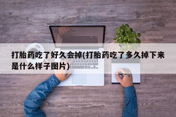 打胎药正品微信联系方式打胎药吃了好久会掉(打胎药吃了多久掉下来是什么样子图片)