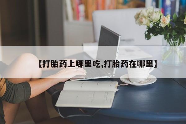 打胎药正品微信联系方式【打胎药上哪里吃,打胎药在哪里】