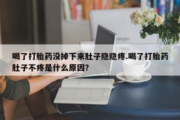 打胎药正品微信联系方式喝了打胎药没掉下来肚子隐隐疼.喝了打胎药肚子不疼是什么原因？