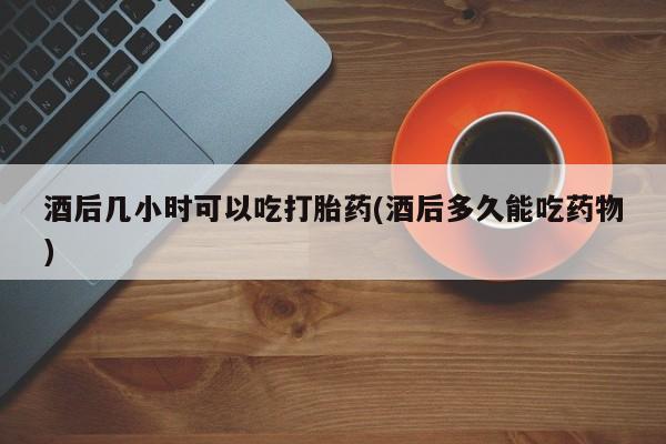 打胎药正品微信联系方式酒后几小时可以吃打胎药(酒后多久能吃药物)
