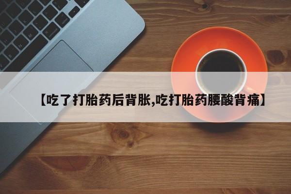 打胎药正品微信联系方式【吃了打胎药后背胀,吃打胎药腰酸背痛】