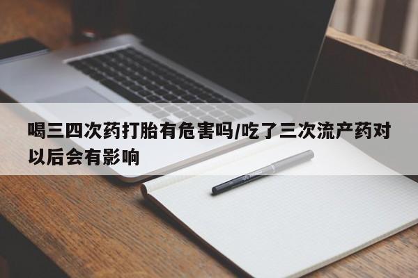 打胎药正品微信联系方式喝三四次药打胎有危害吗/吃了三次流产药对以后会有影响