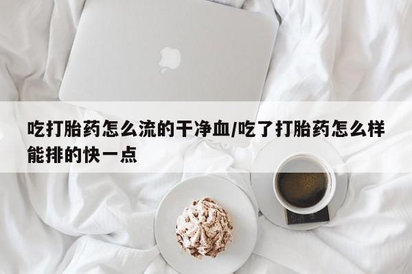 打胎药正品微信联系方式吃打胎药怎么流的干净血/吃了打胎药怎么样能排的快一点
