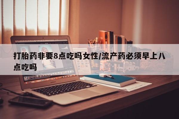 打胎药正品微信联系方式打胎药非要8点吃吗女性/流产药必须早上八点吃吗