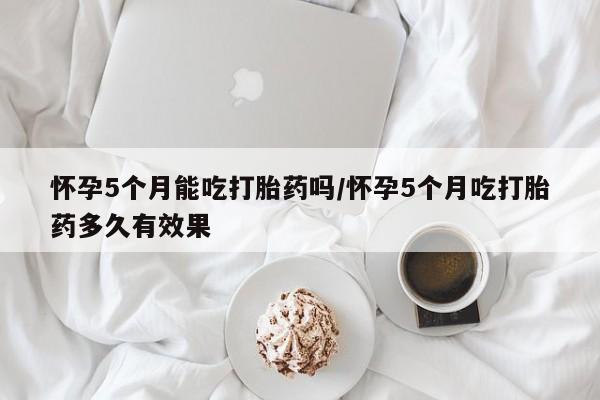 打胎药正品微信联系方式怀孕5个月能吃打胎药吗/怀孕5个月吃打胎药多久有效果