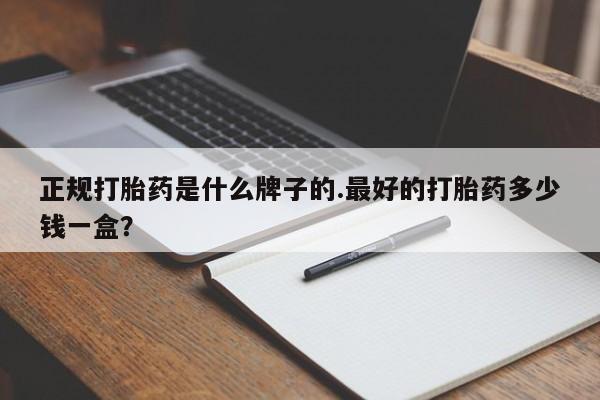 打胎药正品微信联系方式正规打胎药是什么牌子的.最好的打胎药多少钱一盒？