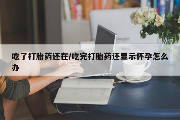 打胎药正品微信联系方式吃了打胎药还在/吃完打胎药还显示怀孕怎么办