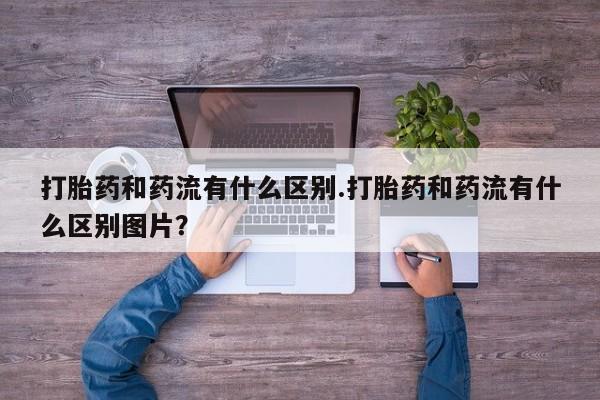 打胎药正品微信联系方式打胎药和药流有什么区别.打胎药和药流有什么区别图片？