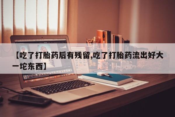打胎药正品微信联系方式【吃了打胎药后有残留,吃了打胎药流出好大一坨东西】