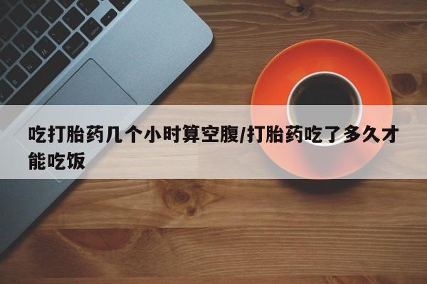打胎药正品微信联系方式吃打胎药几个小时算空腹/打胎药吃了多久才能吃饭