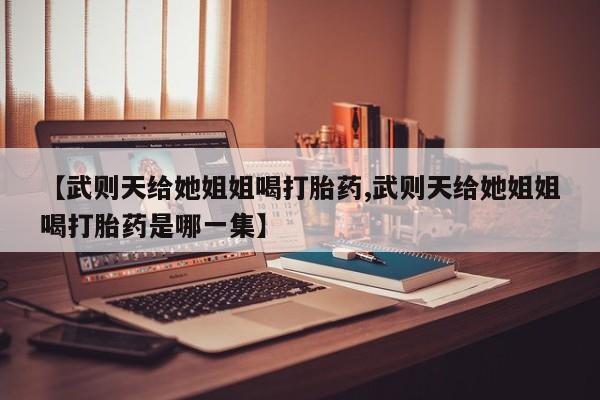 打胎药正品微信联系方式【武则天给她姐姐喝打胎药,武则天给她姐姐喝打胎药是哪一集】