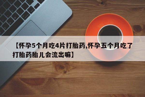 打胎药正品微信联系方式【怀孕5个月吃4片打胎药,怀孕五个月吃了打胎药胎儿会流出嘛】
