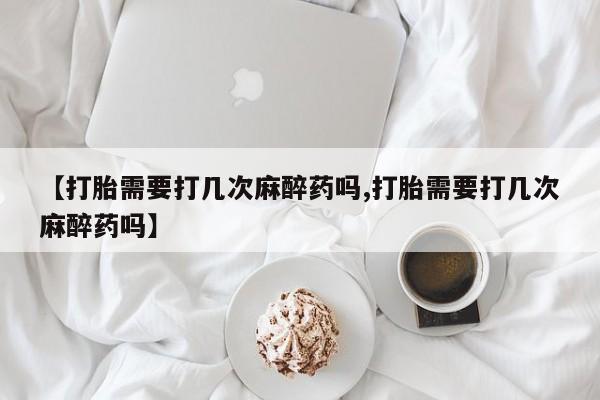 打胎药正品微信联系方式【打胎需要打几次麻醉药吗,打胎需要打几次麻醉药吗】