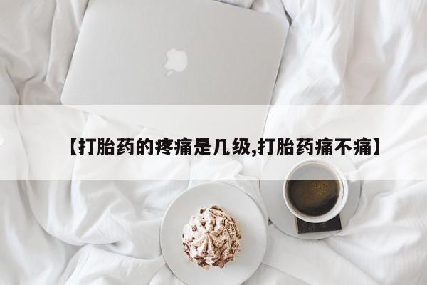 打胎药正品微信联系方式【打胎药的疼痛是几级,打胎药痛不痛】