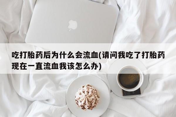 打胎药正品微信联系方式吃打胎药后为什么会流血(请问我吃了打胎药现在一直流血我该怎么办)