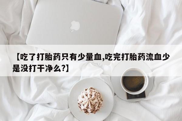 打胎药正品微信联系方式【吃了打胎药只有少量血,吃完打胎药流血少是没打干净么?】