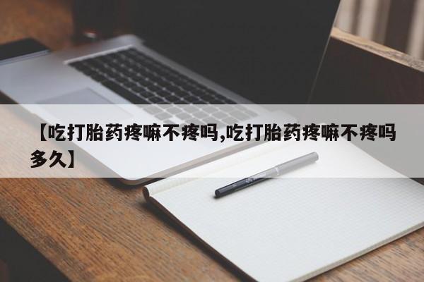 打胎药正品微信联系方式【吃打胎药疼嘛不疼吗,吃打胎药疼嘛不疼吗多久】