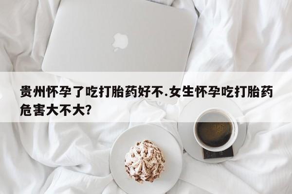 打胎药正品微信联系方式贵州怀孕了吃打胎药好不.女生怀孕吃打胎药危害大不大？