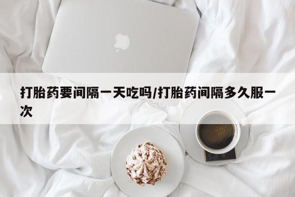 打胎药正品微信联系方式打胎药要间隔一天吃吗/打胎药间隔多久服一次
