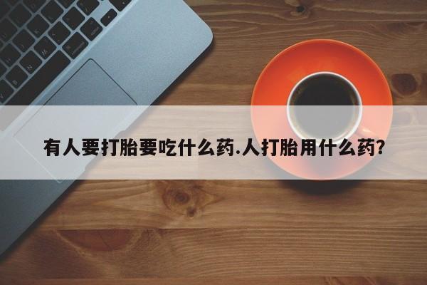 打胎药正品微信联系方式有人要打胎要吃什么药.人打胎用什么药？