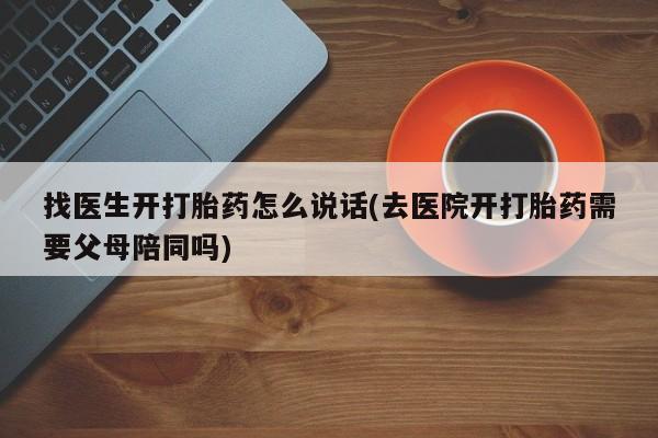 打胎药正品微信联系方式找医生开打胎药怎么说话(去医院开打胎药需要父母陪同吗)