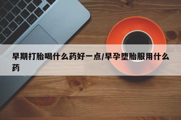 打胎药正品微信联系方式早期打胎喝什么药好一点/早孕堕胎服用什么药