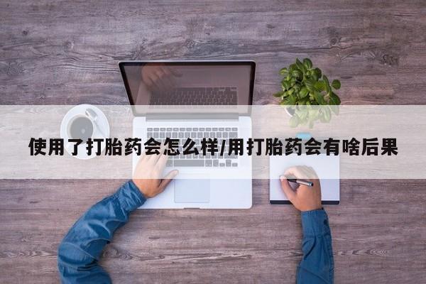 打胎药正品微信联系方式使用了打胎药会怎么样/用打胎药会有啥后果
