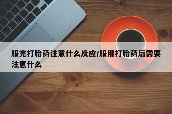 打胎药正品微信联系方式服完打胎药注意什么反应/服用打胎药后需要注意什么