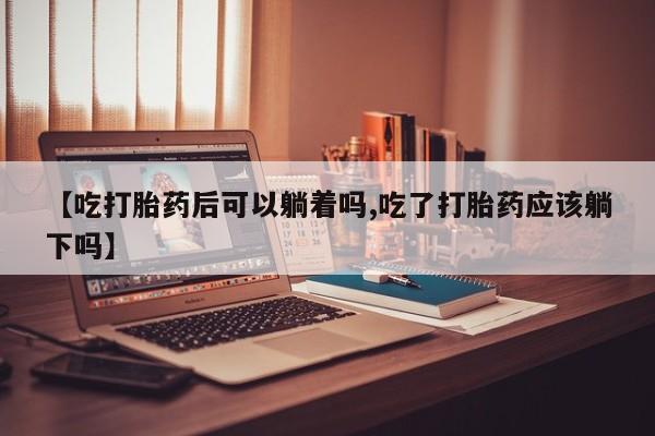 打胎药正品微信联系方式【吃打胎药后可以躺着吗,吃了打胎药应该躺下吗】